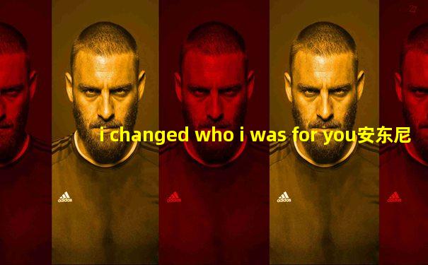 i changed who i was for you安东尼